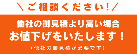 他社の御見積より高い場合お値下げをいたします！（他社の御見積が必要です）